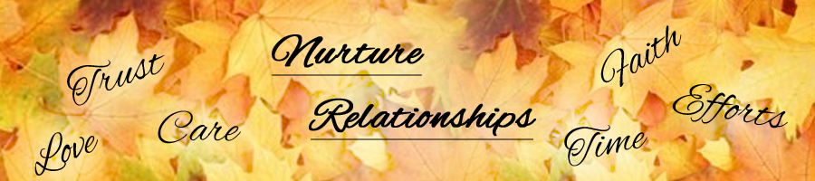 Nurture relationships with love, care, trust, faith, efforts and time.